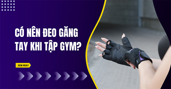 Có nên đeo găng tay khi tập gym? Nên chọn găng tay thế nào?